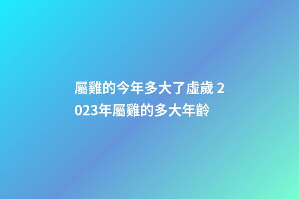 屬雞的今年多大了虛歲 2023年屬雞的多大年齡